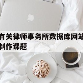 有关律师事务所数据库网站制作课题(有关律师事务所数据库网站制作课题的研究)