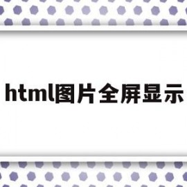 html图片全屏显示(html怎么把图片铺满屏幕)