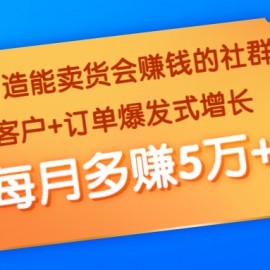 5天打造能卖货会赚钱的社群：让客户+订单爆发式增长，每月多赚5万+