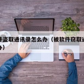 被软件盗取通讯录怎么办（被软件窃取通讯录怎么办）