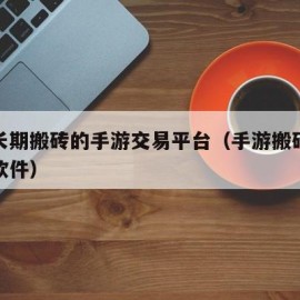 适合长期搬砖的手游交易平台（手游搬砖交易平台软件）