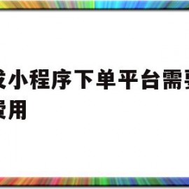 开发小程序下单平台需要多少费用(开发小程序下单平台需要多少费用呢)