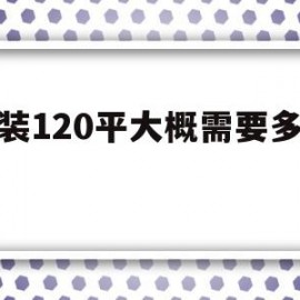 简装120平大概需要多少钱(不懂装修的人是半包好还是全包好)