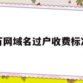 万网域名过户收费标准(万网域名转移到其他账号)