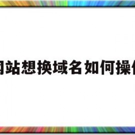 网站想换域名如何操作(网站换域名怎么换)