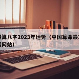 免费算八字2023年运势（中国算命最准的免费网站）