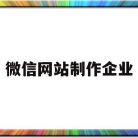 微信网站制作企业(长春网站制作企业)