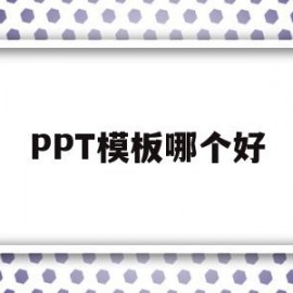 PPT模板哪个好(ppt模板哪个网站好看)