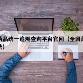 全国药品统一追溯查询平台官网（全国药品查询系统）