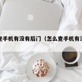 怎么查手机有没有后门（怎么查手机有没有后门锁）