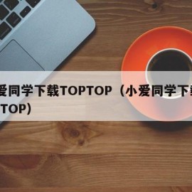 小爱同学下载TOPTOP（小爱同学下载TOPTOP）