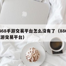 8868手游交易平台怎么没有了（8868手游交易平台）