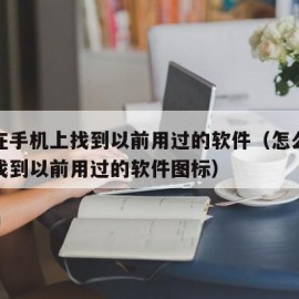 怎么在手机上找到以前用过的软件（怎么在手机上找到以前用过的软件图标）