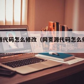 网页源代码怎么修改（网页源代码怎么修改内容）