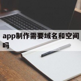 app制作需要域名和空间吗(app制作需要域名和空间吗知乎)