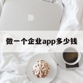 做一个企业app多少钱(制作公司app多少钱)