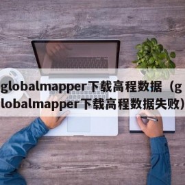 globalmapper下载高程数据（globalmapper下载高程数据失败）