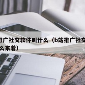 b站推广社交软件叫什么（b站推广社交软件叫什么来着）