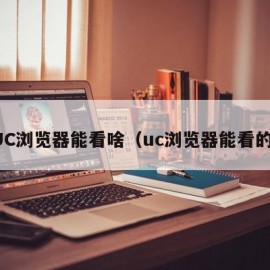 UC浏览器能看啥（uc浏览器能看的）