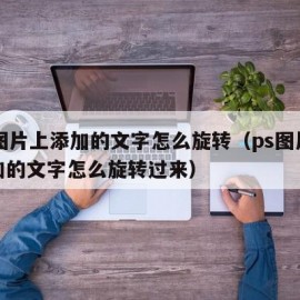 ps图片上添加的文字怎么旋转（ps图片上添加的文字怎么旋转过来）