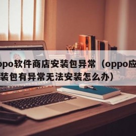 oppo软件商店安装包异常（oppo应用安装包有异常无法安装怎么办）