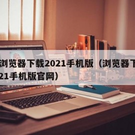 qq浏览器下载2021手机版（浏览器下载2021手机版官网）