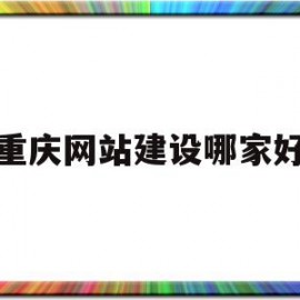 重庆网站建设哪家好(重庆做网站建设公司哪家好)