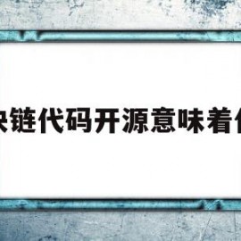 区块链代码开源意味着什么(区块链代码开源意味着什么意思)