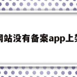 网站没有备案app上架(安卓app上架必须要icp备案吗)