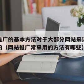 网站推广的基本方法对于大部分网站来说都是适用的（网站推广常采用的方法有哪些）