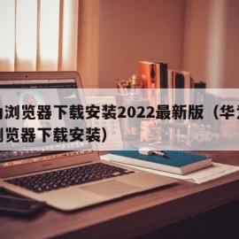 华为浏览器下载安装2022最新版（华为手机浏览器下载安装）