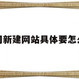 关于公司新建网站具体要怎么做的信息