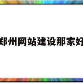 郑州网站建设那家好(郑州网站建设制作公司)