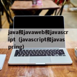 java和javaweb和javascript（javascript和javaspring）