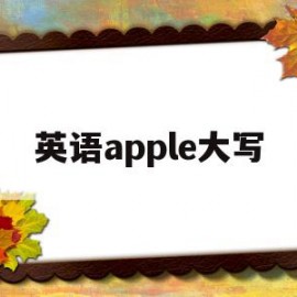 英语apple大写(apple的大写字母怎么写)