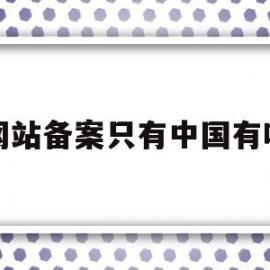 网站备案只有中国有吗(网站备案可以带中国二字吗)