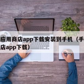 手机应用商店app下载安装到手机（手机应用商店app下载）