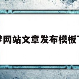 织梦网站文章发布模板下载(织梦网站停止使用了还侵权吗)