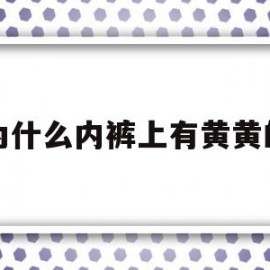 为什么内裤上有黄黄的(为什么内裤上有黄黄的液体)