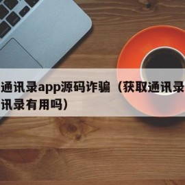 获取通讯录app源码诈骗（获取通讯录诈骗删通讯录有用吗）