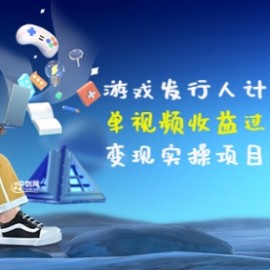 彬哥·游戏发行人计划：单视频收益过万，变现实操项目（34节视频课）