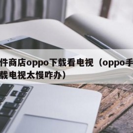 软件商店oppo下载看电视（oppo手机下载电视太慢咋办）