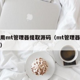 怎么用mt管理器提取源码（mt管理器提取软件）