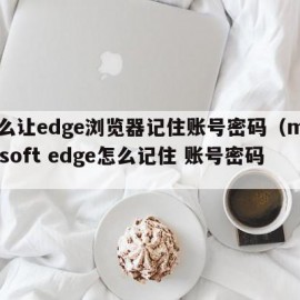 怎么让edge浏览器记住账号密码（microsoft edge怎么记住 账号密码）