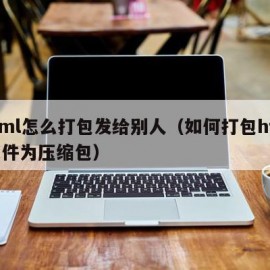 html怎么打包发给别人（如何打包html文件为压缩包）