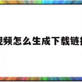 视频怎么生成下载链接(下载的视频怎么弄成链接)