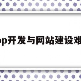 app开发与网站建设难度(网页开发和app开发哪个难)