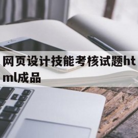 网页设计技能考核试题html成品的简单介绍