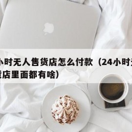 24小时无人售货店怎么付款（24小时无人售货店里面都有啥）