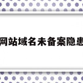 网站域名未备案隐患(未备案的域名能正常访问吗)